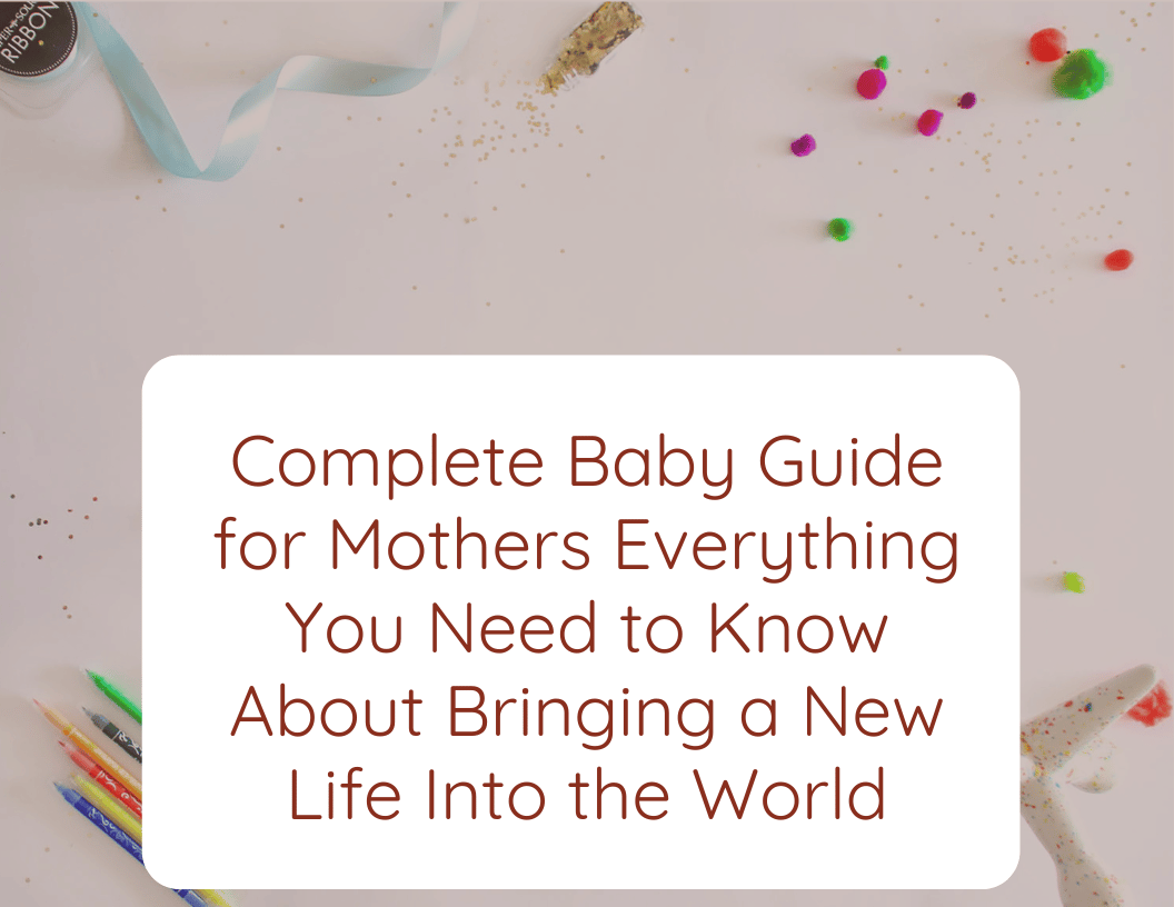 Complete Baby Guide for Mothers Everything You Need to Know About Bringing a New Life Into the World